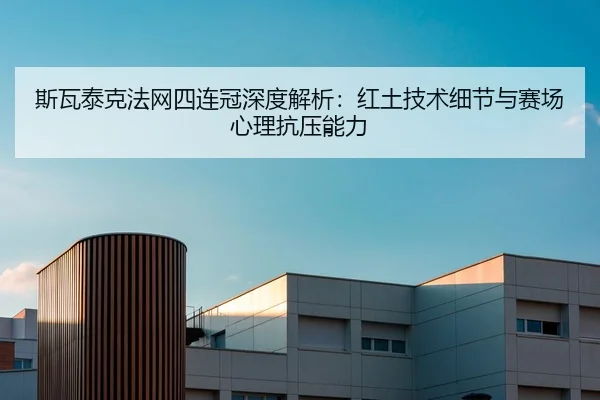 斯瓦泰克法网四连冠深度解析：红土技术细节与赛场心理抗压能力